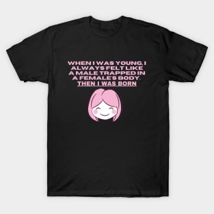 When I was young, I always felt like a male trapped in a females body. Then I was born T-Shirt